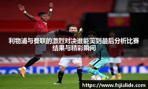 利物浦与曼联的激烈对决谁能笑到最后分析比赛结果与精彩瞬间