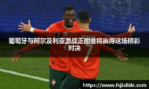 葡萄牙与阿尔及利亚激战正酣谁将赢得这场精彩对决