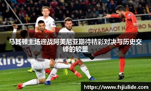 马其顿主场迎战阿美尼亚期待精彩对决与历史交锋的较量