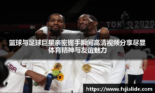 篮球与足球巨星亲密握手瞬间高清视频分享尽显体育精神与友谊魅力